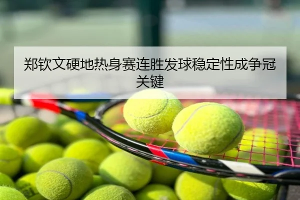 郑钦文硬地热身赛连胜发球稳定性成争冠关键